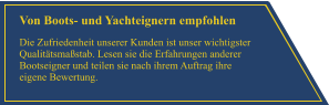 Von Boots- und Yachteignern empfohlen Die Zufriedenheit unserer Kunden ist unser wichtigster Qualit�tsma�stab. Lesen sie die Erfahrungen anderer Bootseigner und teilen sie nach ihrem Auftrag ihre eigene Bewertung.